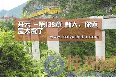 开云 -第138章 新人,你还是太嫩了(图1) kaiyun官网首页
